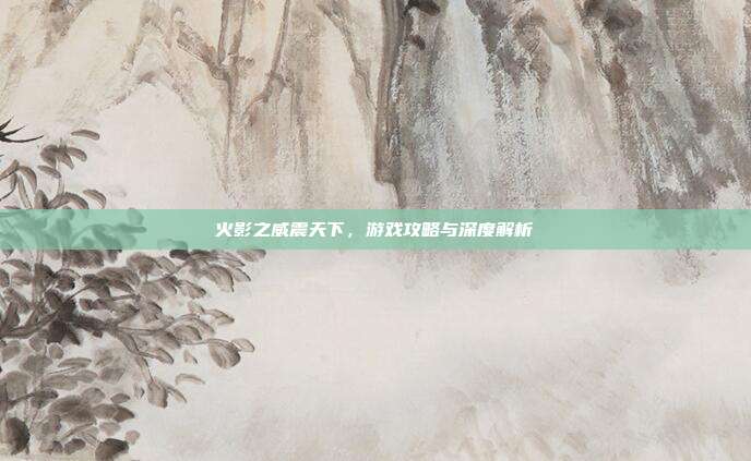 火影之威震天下,游戏攻略与深度解析