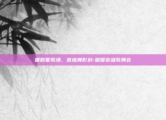 暖殿笙歌漫，宫庭舞影斜-暖暖宫庭歌舞会
