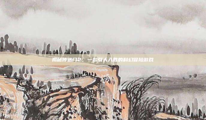 揭秘传送门2,一款引人入胜的科幻冒险游戏