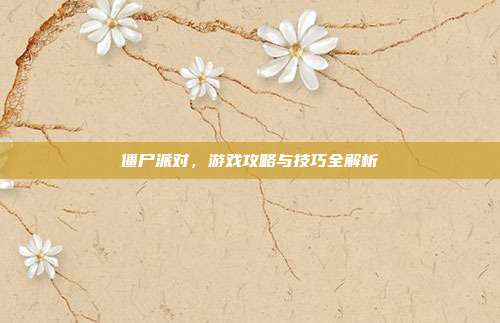 僵尸派对，游戏攻略与技巧全解析