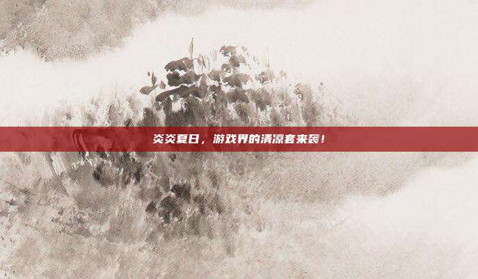 炎炎夏日,游戏界的清凉套来袭!
