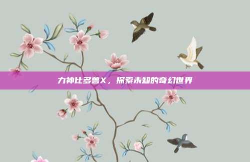 力神比多兽X,探索未知的奇幻世界