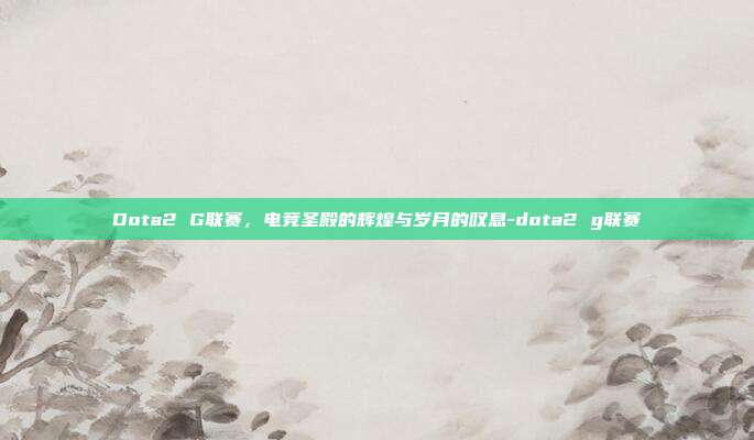 Dota2 G联赛，电竞圣殿的辉煌与岁月的叹息-dota2 g联赛