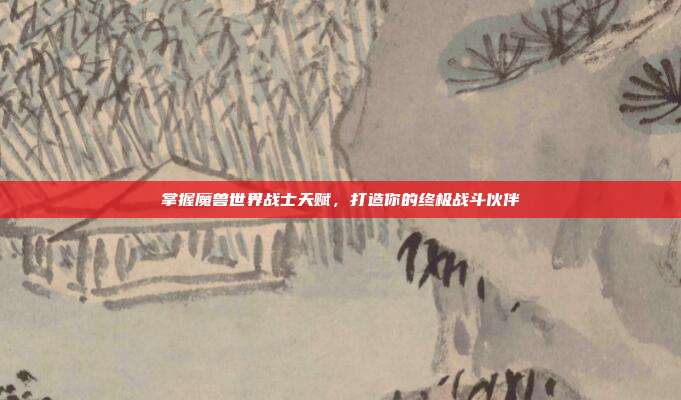 掌握魔兽世界战士天赋,打造你的终极战斗伙伴