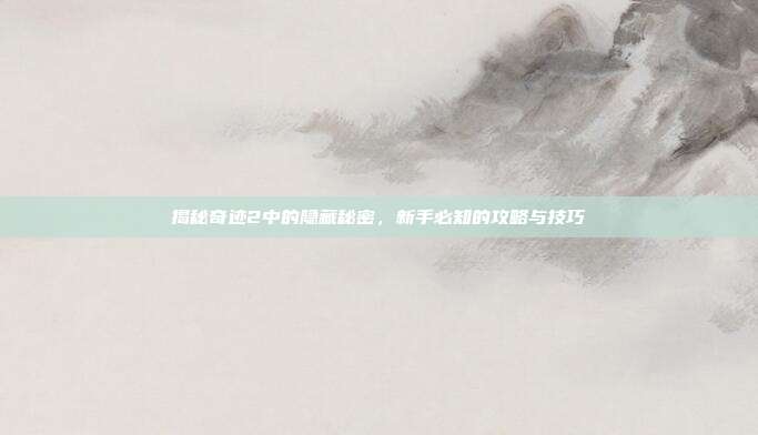 揭秘奇迹2中的隐藏秘密,新手必知的攻略与技巧