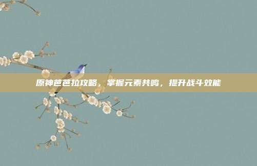 原神芭芭拉攻略，掌握元素共鸣，提升战斗效能