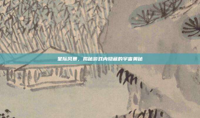 星际风暴，揭秘游戏内隐藏的宇宙奥秘