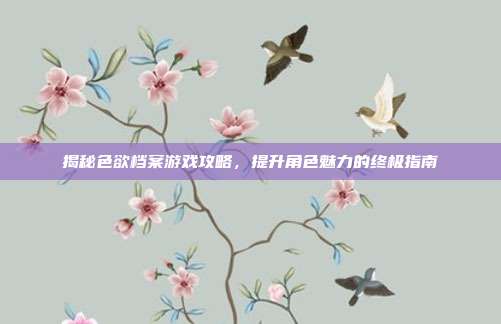 揭秘色欲档案游戏攻略,提升角色魅力的终极指南