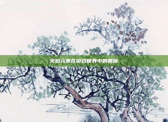 火焰元素在游戏世界中的奥秘
