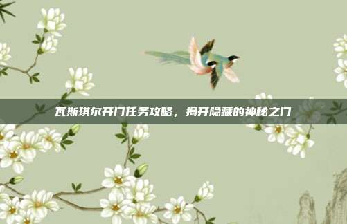 瓦斯琪尔开门任务攻略,揭开隐藏的神秘之门