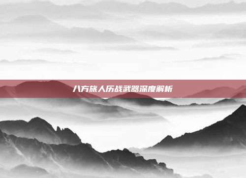 八方旅人历战武器深度解析