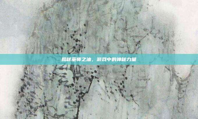 揭秘巫师之油,游戏中的神秘力量