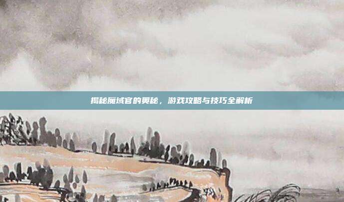 揭秘魔域官的奥秘,游戏攻略与技巧全解析