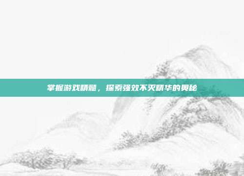 掌握游戏精髓，探索强效不灭精华的奥秘