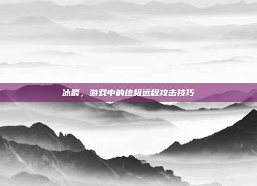 冰箭,游戏中的终极远程攻击技巧