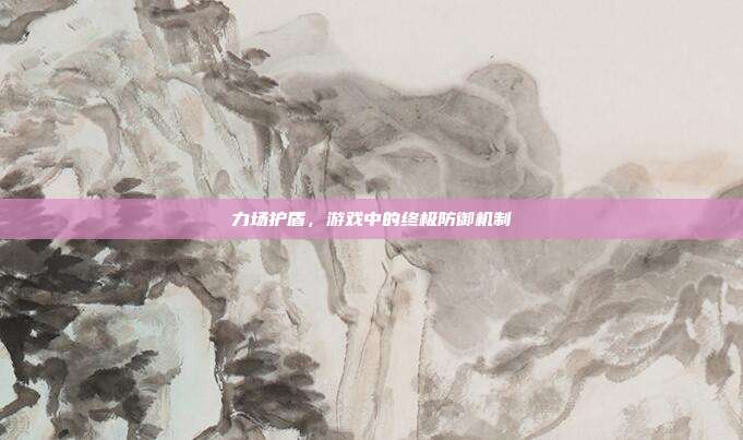力场护盾，游戏中的终极防御机制