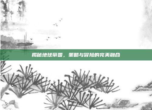 揭秘地球帝国,策略与冒险的完美融合