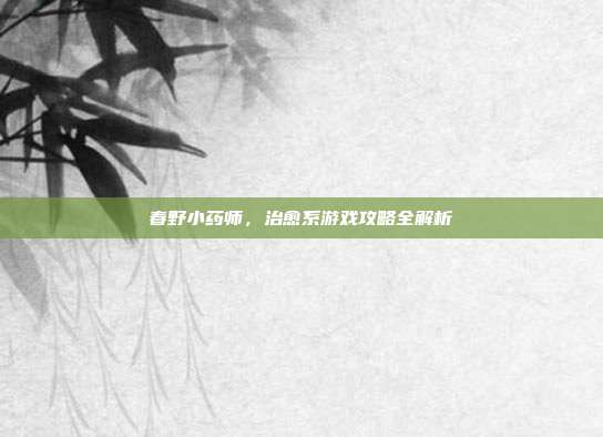 春野小药师,治愈系游戏攻略全解析
