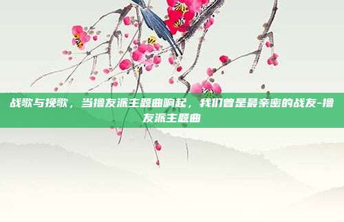 战歌与挽歌，当撸友派主题曲响起，我们曾是最亲密的战友-撸友派主题曲