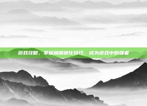游戏攻略,掌握角质硬化技巧,成为游戏中的强者