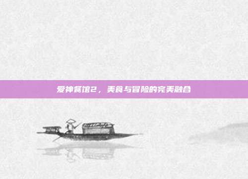 爱神餐馆2,美食与冒险的完美融合