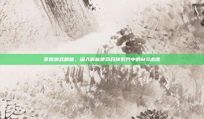 掌握游戏精髓,深入解析使命召唤系列中的MS术语