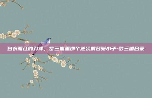白衣渡江的刀锋，梦三国里那个逆袭的吕蒙小子-梦三国吕蒙