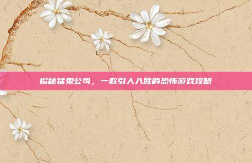 揭秘猛鬼公司,一款引人入胜的恐怖游戏攻略