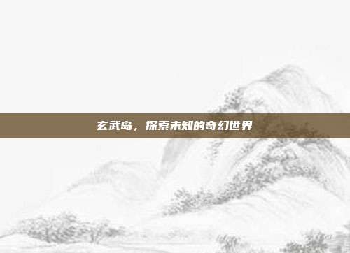 玄武岛,探索未知的奇幻世界