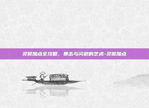 灵猴加点全攻略，暴击与闪避的艺术-灵猴加点