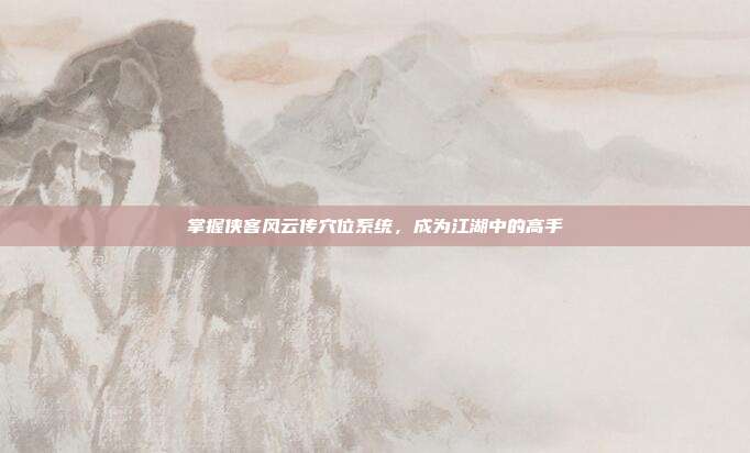 掌握侠客风云传穴位系统，成为江湖中的高手