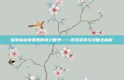 探索仙剑奇侠四的奇幻世界——游戏资讯与攻略全解析