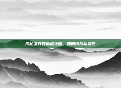 揭秘游戏界的渣攻略，如何辨别与避免