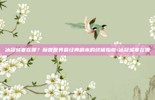 冰冠城塞在哪？魔兽世界最经典副本的终极指南-冰冠城塞在哪