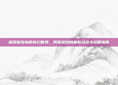探索冒险岛的奇幻世界,网页游戏的最新动态与攻略指南
