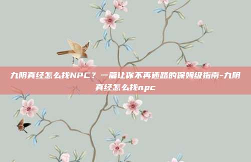 九阴真经怎么找NPC？一篇让你不再迷路的保姆级指南-九阴真经怎么找npc