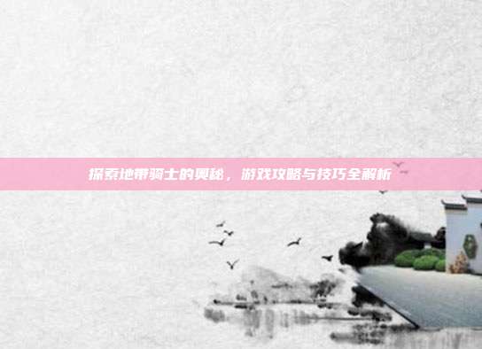 探索地带骑士的奥秘,游戏攻略与技巧全解析