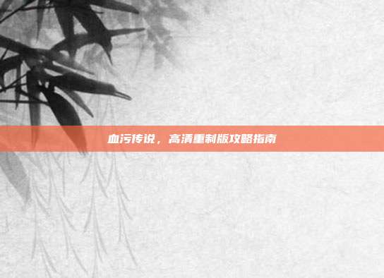 血污传说,高清重制版攻略指南