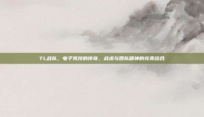 TL战队,电子竞技的传奇,战术与团队精神的完美结合
