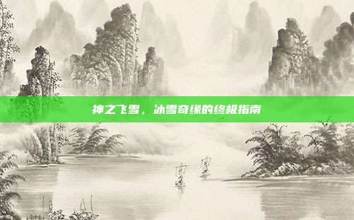 神之飞雪,冰雪奇缘的终极指南