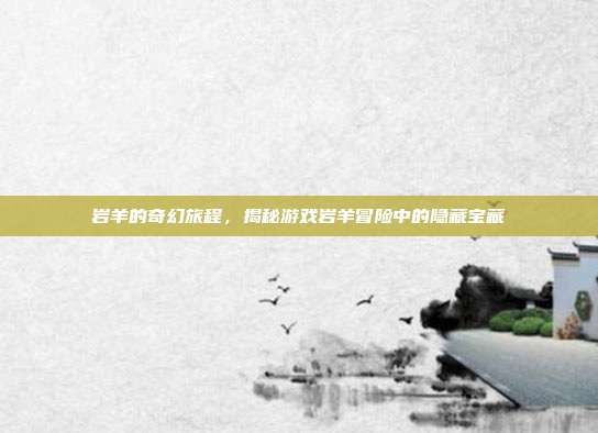 岩羊的奇幻旅程,揭秘游戏岩羊冒险中的隐藏宝藏