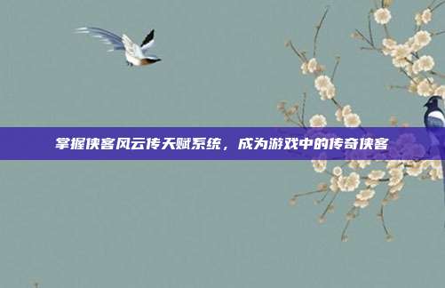 掌握侠客风云传天赋系统,成为游戏中的传奇侠客