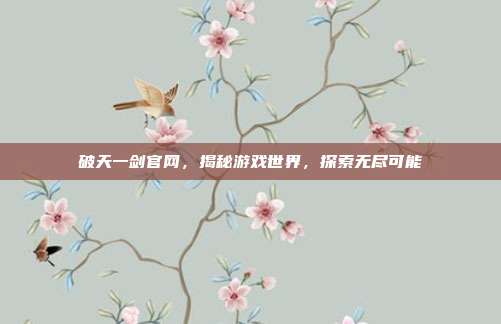 破天一剑官网,揭秘游戏世界,探索无尽可能