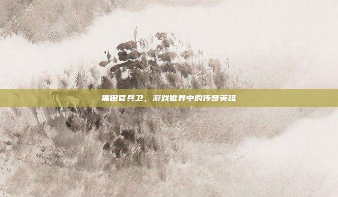 黑田官兵卫,游戏世界中的传奇英雄