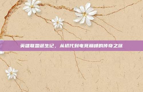英雄联盟诞生记,从初代到电竞巅峰的传奇之旅