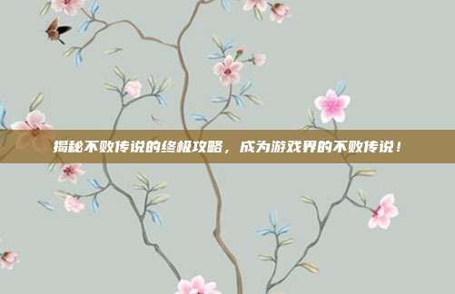 揭秘不败传说的终极攻略,成为游戏界的不败传说!