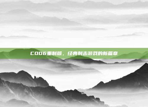 COD6重制版，经典射击游戏的新篇章