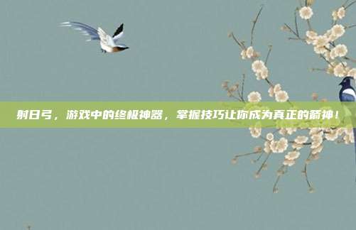 射日弓，游戏中的终极神器，掌握技巧让你成为真正的箭神！