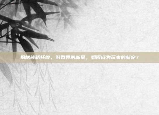 揭秘普路托兽,游戏界的新星,如何成为玩家的新宠?