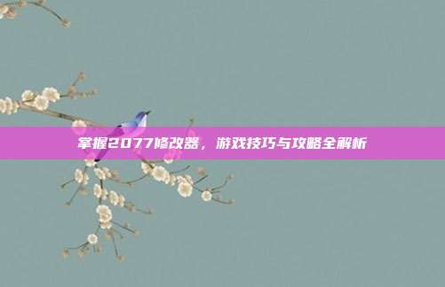 掌握2077修改器,游戏技巧与攻略全解析